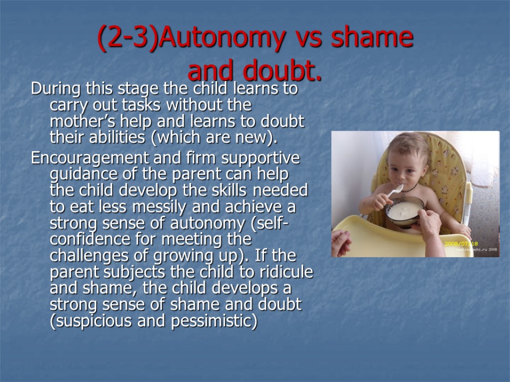 (2-3)Autonomy vs shame and doubt. During this stage the child learns to carry out
